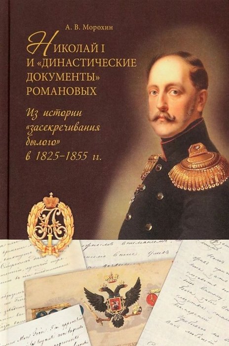 Морохин А.В. - Николай I и «династические документы» Романовых. Из истории «засекречивания былого» в 1825–1855 гг.