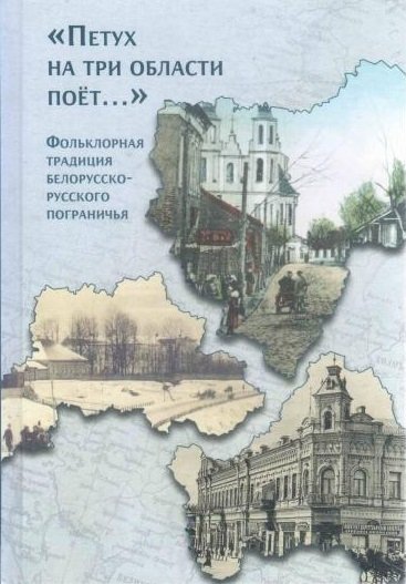 Мороз А., Белова О., Кувшинская Ю. (сост.) - "Петух на три области поет...". Фольклорная традиция белорусско-русского пограничья