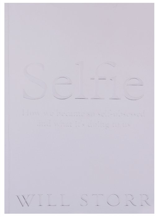 Selfie: How We Became So Self-Obsessed and What It s Doing to Us