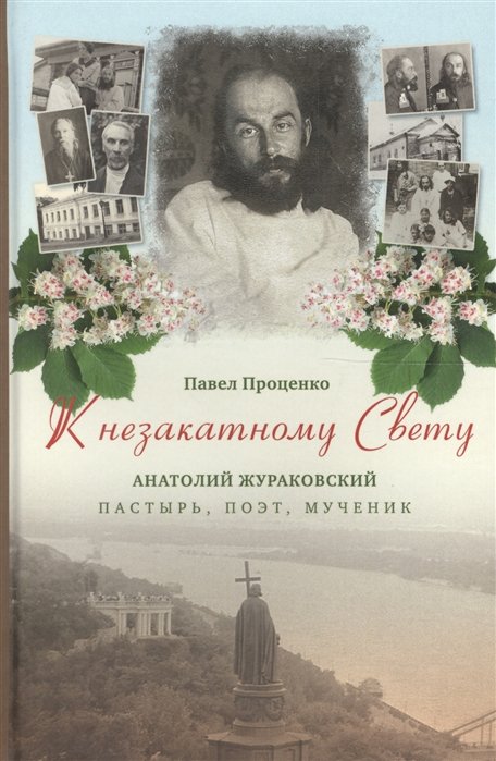 Проценко Павел Григорьевич - К незакатному Свету. Анатолий Жураковский. Пастырь, поэт, мученик (оф. 1)