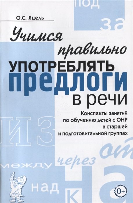 Яцель О. - Учимся правильно употреблять предлоги в речи. Конспекты занятий по обучению детей с ОНР в старшей и подготовительной группах