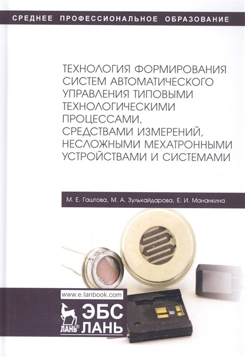 Гаштова М., Зулькайдарова М., Мананкина Е. - Технология формирования систем автоматического управления типовыми технологическими процессами, средствами измерений, несложными мехатроными устройствами и системами. Учебное пособие