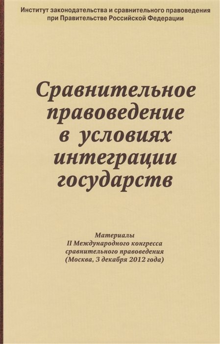 Тихомиров Ю., Лафитский В. (ред.) - Сравнительное правоведение в условиях интеграции государств. Материалы II Международного конгресса сравнительного правоведения (Москва, 3 декабря 2012 года)