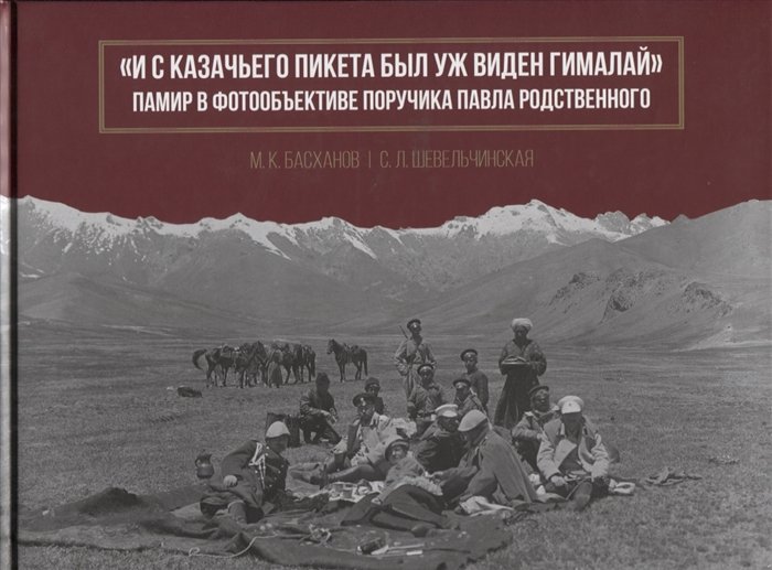 Басханов М., Шевельчинкская С. (авт.-сост.) - "И с казачьего пикета был уж виден Гималай". Памир в фотообъективе поручика Павла Родственного