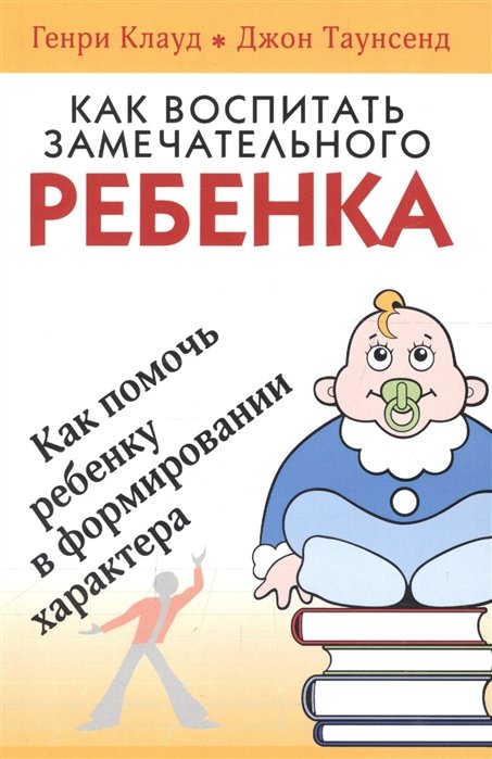 Клауд Г., Таунсенд Дж. - Как воспитать замечательного ребенка. Как помочь ребенку в формировании характера