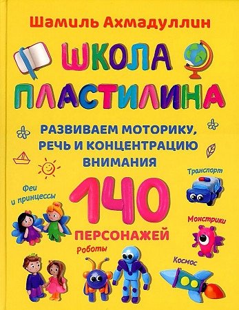 Ахмадуллин Ш.Т. - Школа пластилина. Развиваем моторику, речь и концентрацию внимания