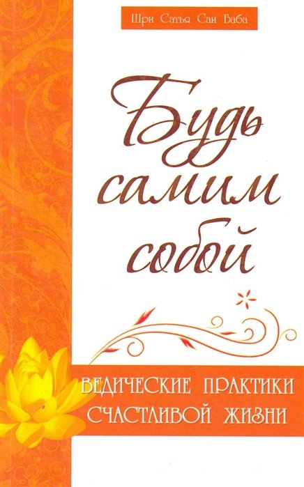 Бхагаван Шри Сатья Саи Баба - Будь самим собой. Ведические практики счастливой жизни