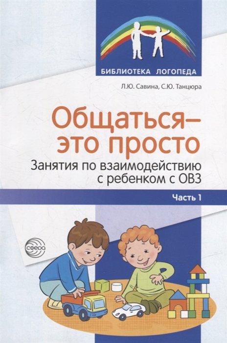 Танцюра Снежана Юрьевна, Савина Л.Ю. - Общаться — это просто. Занятия по взаимодействию с ребенком с ОВЗ: Учеб.-метод. пособие. Ч. 1/ Савина Л.Ю., Танцюра С.Ю.