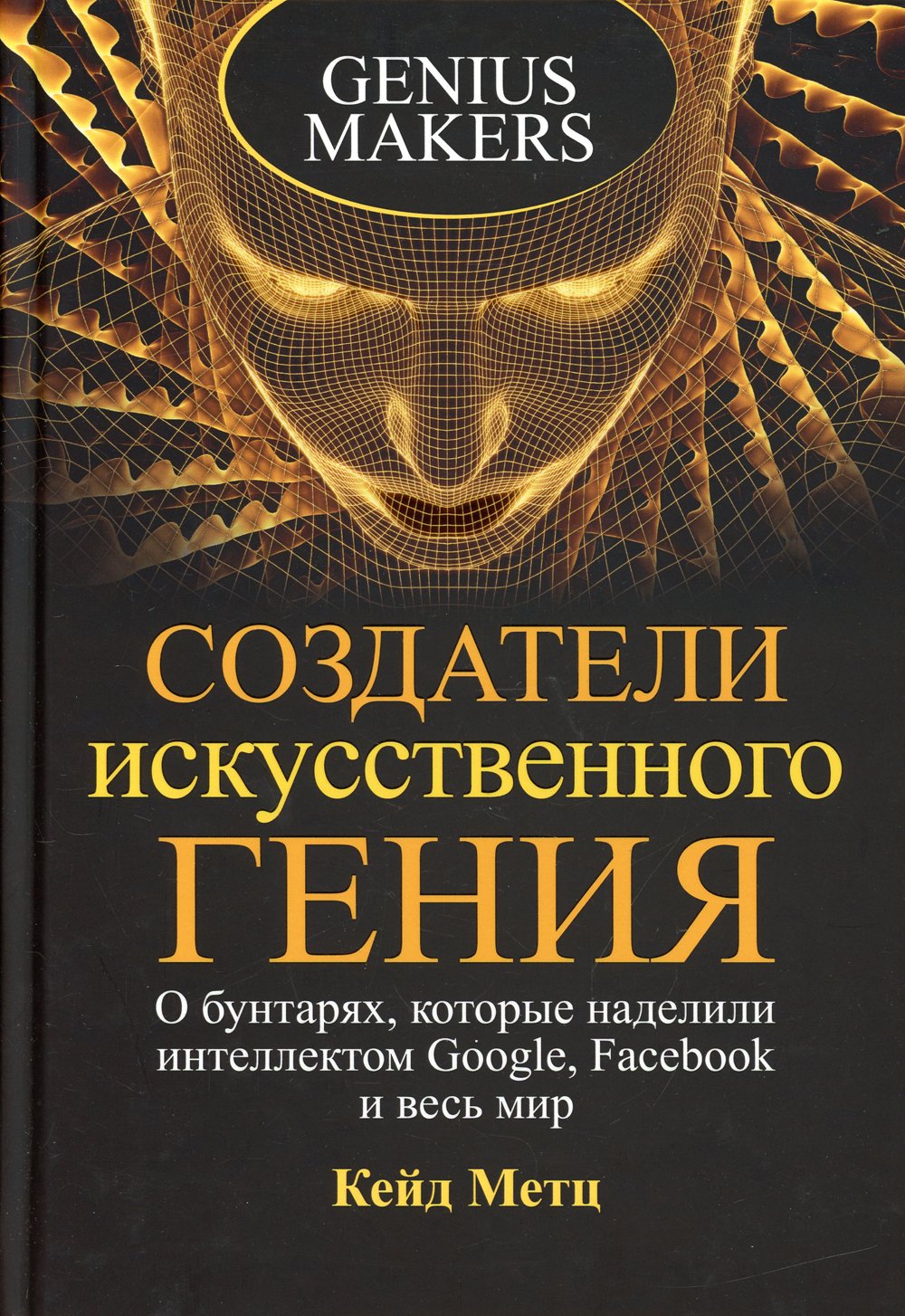 Метц Кейд - Создатели искусственного гения: О бунтарях, которые наделили интеллектом Google, Facebook и весь мир