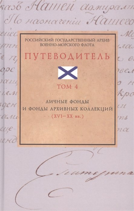 Российский государственный архив Военно-Морского Флота. Путеводитель. Том 4: Личные фонды и фонды архивных коллекций (XVI–XX вв.)