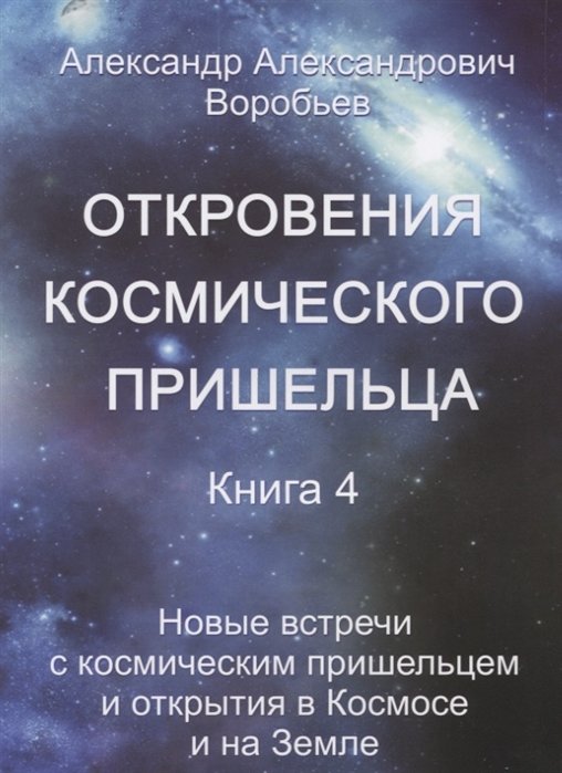 Воробьев А. - Откровения космического пришельца. Книга 4. Новые встречи с космическим пришельцем и открытия в Космосе и на Земле