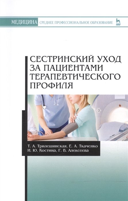 Трилешинская Т., Ткаченко Е., Костина И., Алексеева Г. - Сестринский уход за пациентами терапевтического профиля. Учебное пособие