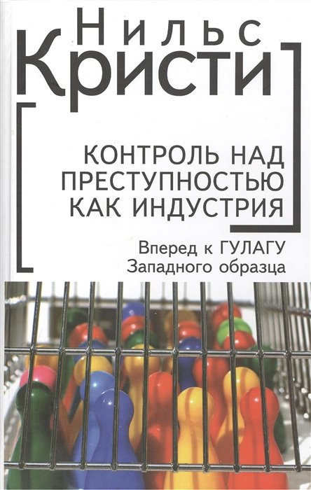 Кристи Н. - Контроль над преступностью как индустрия. Вперед, к ГУЛАГу Западного образца. 3-е издание, переработанное и дополненное