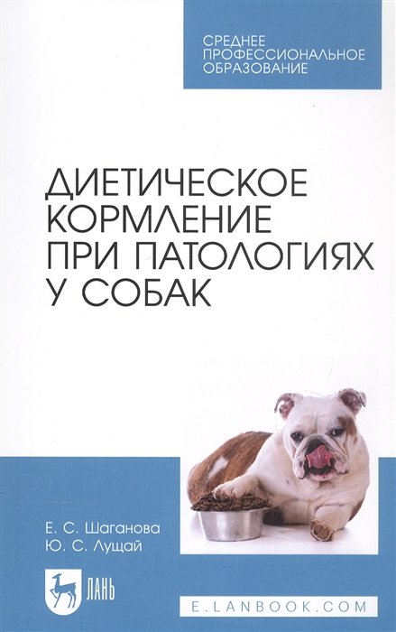 Шаганова Е.С., Лущай Ю.С. - Диетическое кормление при патологиях у собак. Учебное пособие для СПО