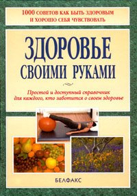 

Здоровье своими руками. Простой и доступный справочник для каждого, кто заботится о своем здоровье