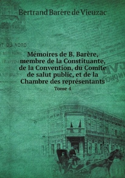 Memoires de B. Barere, membre de la Constituante, de la Convention, du Comite de salut public, et de la Chambre des representants. Tome 4