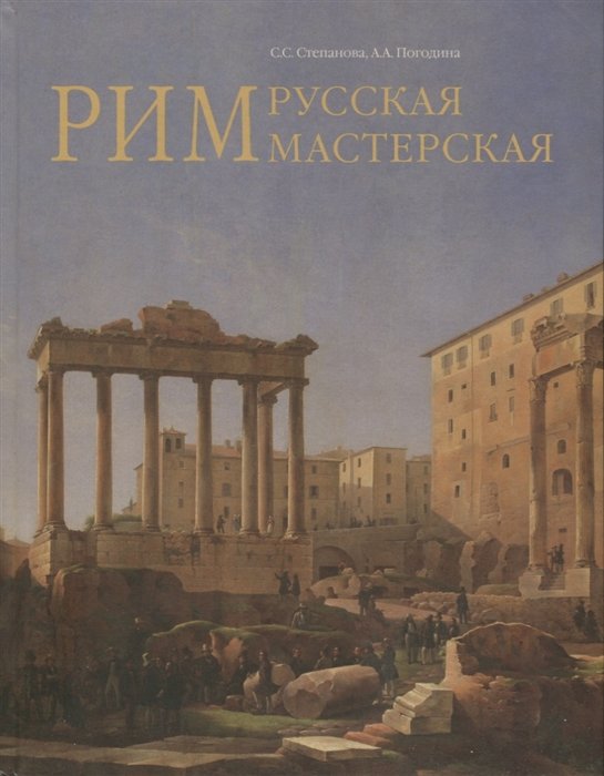 Степанова С., Погодина А. - Рим - русская мастерская. Очерки о колониии русских художников 1830-1850-х годов