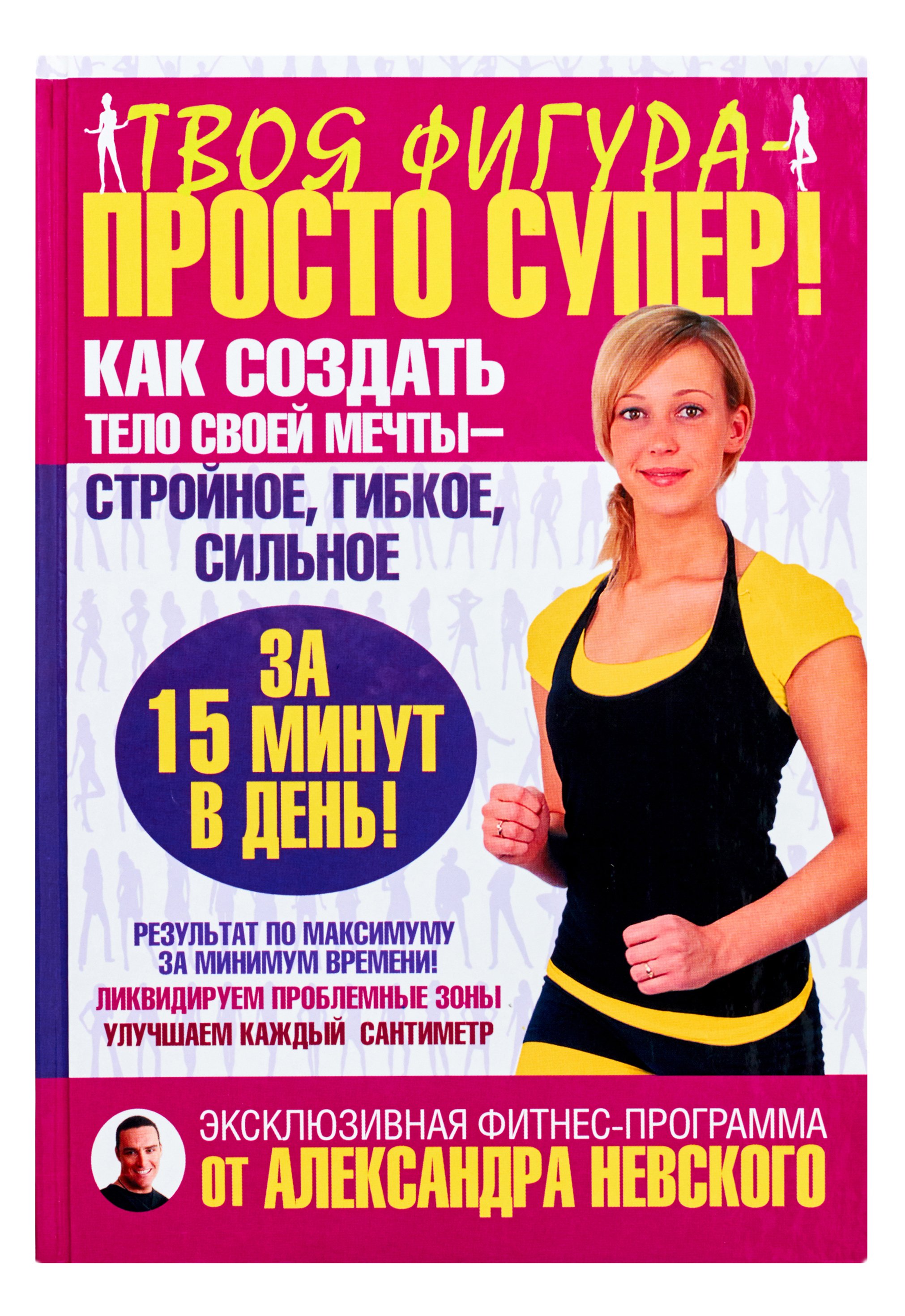 Невский Александр Александрович Твоя фигура - просто супер! Как создать тело своей мечты за 15 минут в день