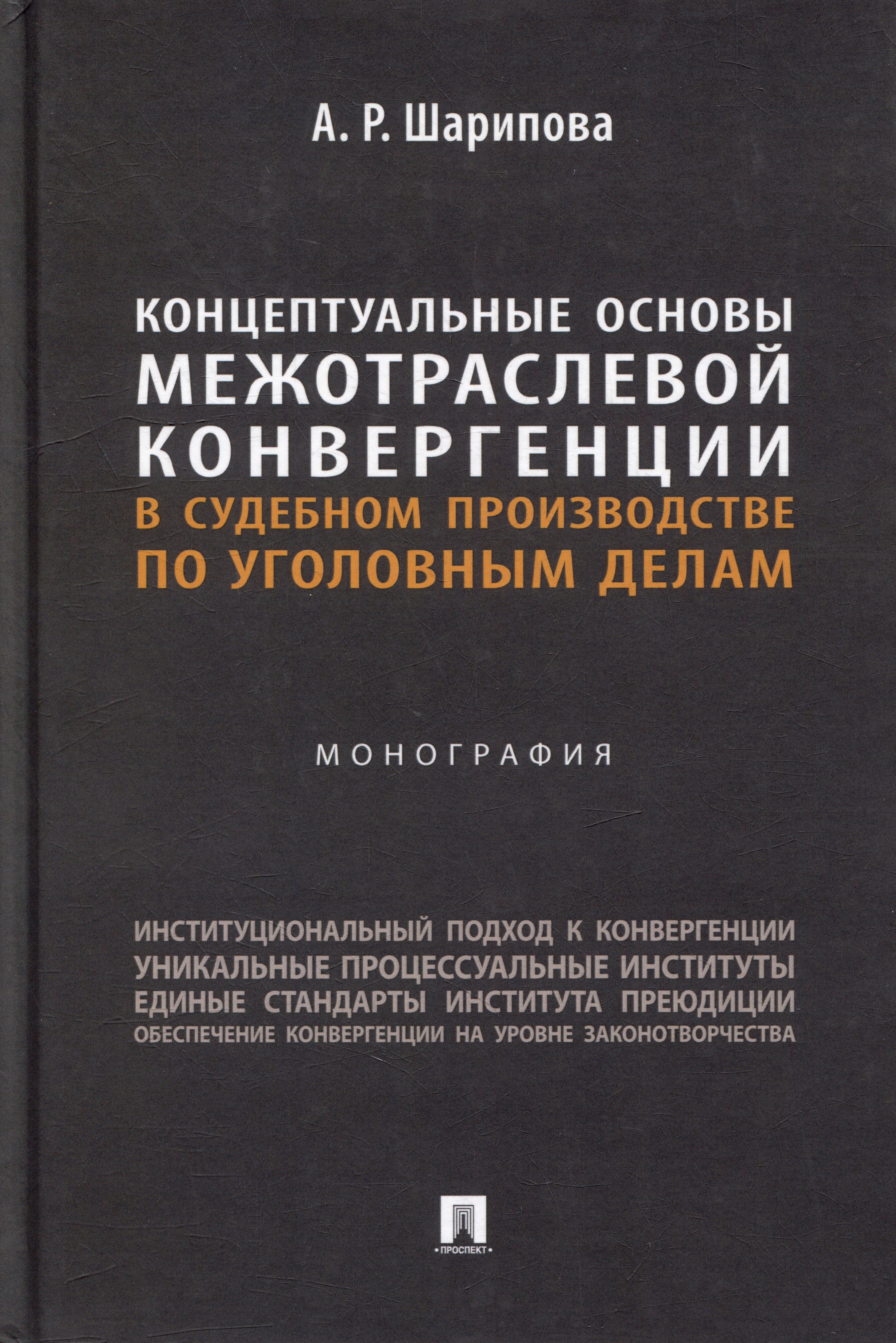 Шарипова А.Р. - Концептуальные основы межотраслевой конвергенции в судебном производстве по уголовным делам: монография