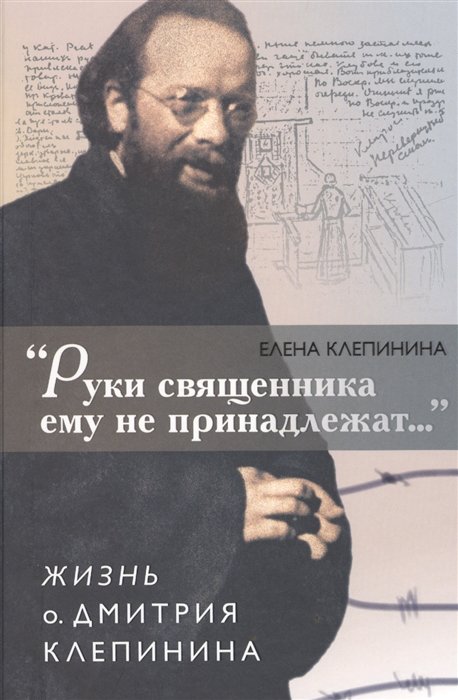 Клепинина Е. - "Руки священника ему не принадлежат…". Жизнь о. Дмитрия Клепинина