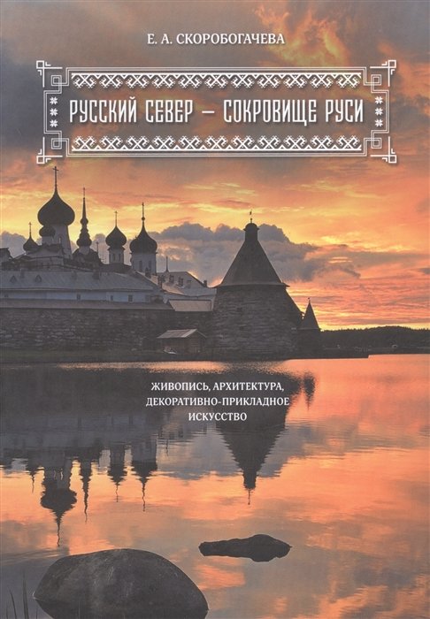 Скоробогачева Е. - Русский Север - сокровище Руси. Живопись, архитектура, декоративно-прикладное искусство.