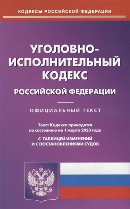  - Уголовно-исполнительный кодекс Российской Федерации. По состоянию на 01 марта 2023 года с таблицей изменений и с постановлениями судов