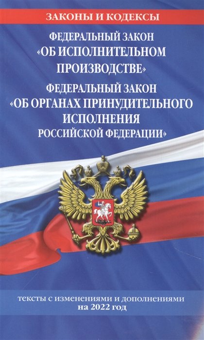 Федеральный закон "Об исполнительном производстве". Федеральный закон "Об органах принудительного исполнения Российской Федерации": тексты с посл. изм. и доп. на 2022 г.