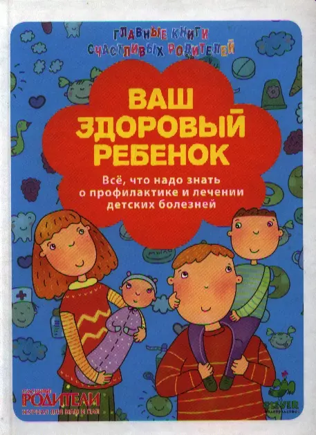 Ваш здоровый ребенок. Всё, что надо знать о профилактике и лечении детских болезней.