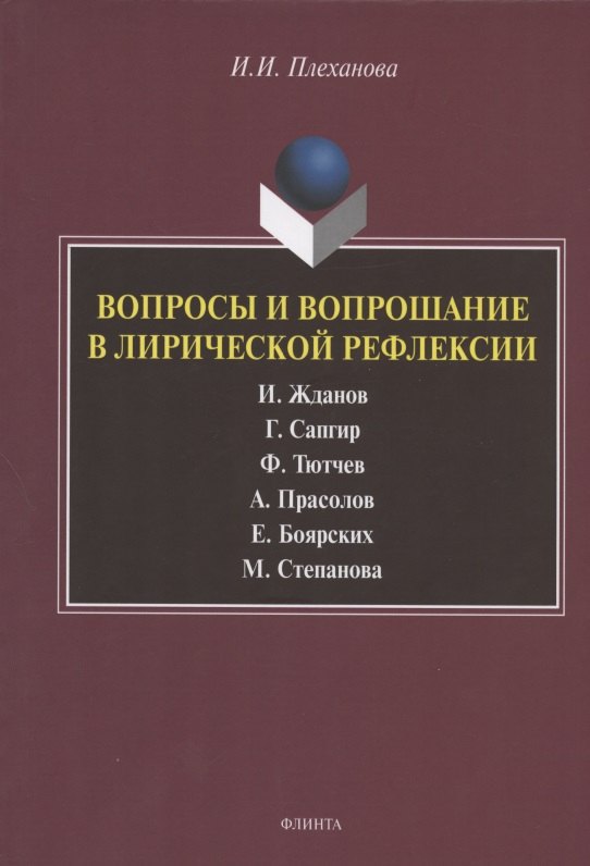 

Вопросы и вопрошание в лирической рефлексии: И. Жданов. Г. Сапгир. Ф. Тютчев. А. Прасолов. Е. Боярских. М. Степанова. Монография