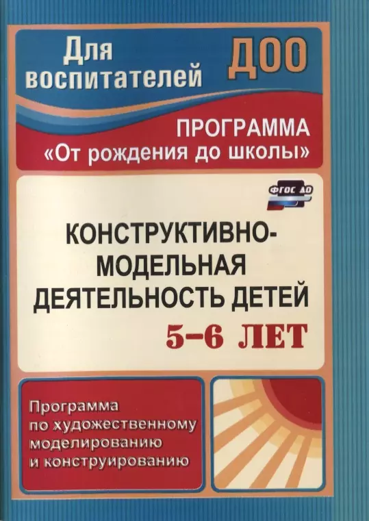 

Конструктивно-модельная деятельность детей 5-6 лет. Программа по художественному моделированию и конструированию. ФГОС ДО. 3-е издание, переработанное