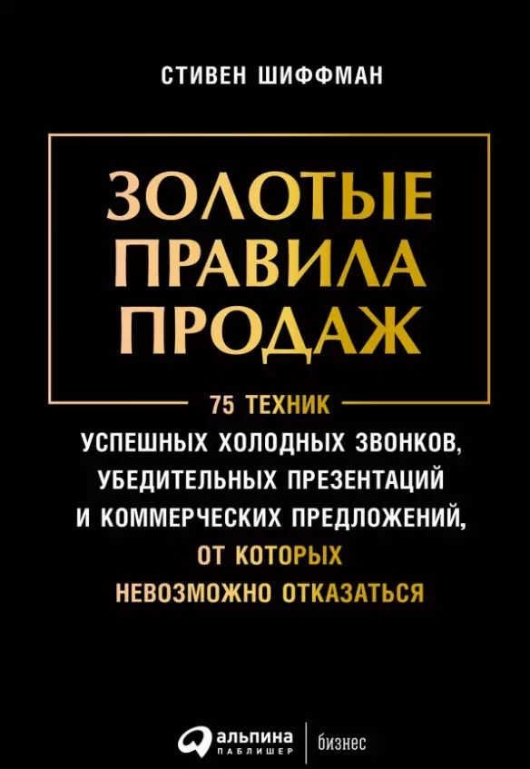 

Золотые правила продаж: 75 техник успешных холодных звонков, убедительных презентаций и коммерческих предложений, от которых невозможно отказаться