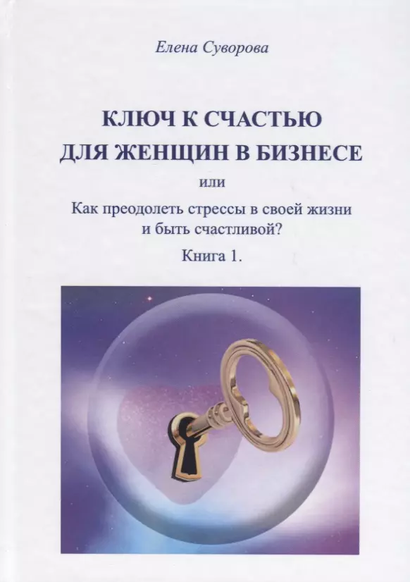 Ключ к счастью для женщин в бизнесе или Как преодолеть стрессы в своей жизни и быть счастливой? Книга 1