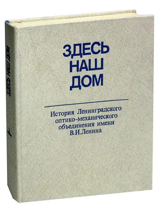 

Здесь наш дом. История Ленинградского оптико-механического объединения имени В.И.Ленина