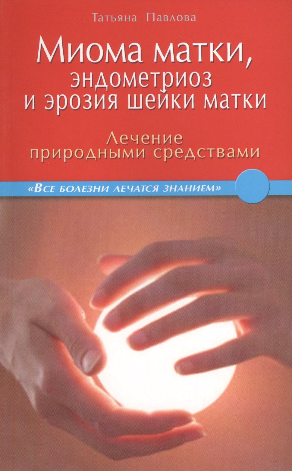 Павлова Татьяна Сергеевна: Миома матки, эндометриоз и эрозия шейки матки: лечение природными средствами