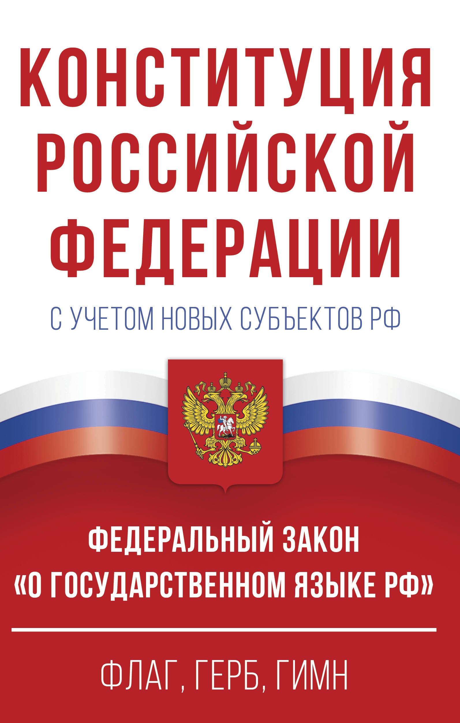 

Конституция Российской Федерации с учетом новых субъектов РФ и Федеральный закон "О государственном языке РФ" в редакции от 28.02.2023. Флаг, герб, гимн