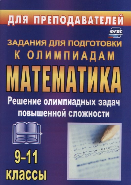 

Олимпиадные задания по математике. 9-11 классы: решение олимпиадных задач повышенной сложности