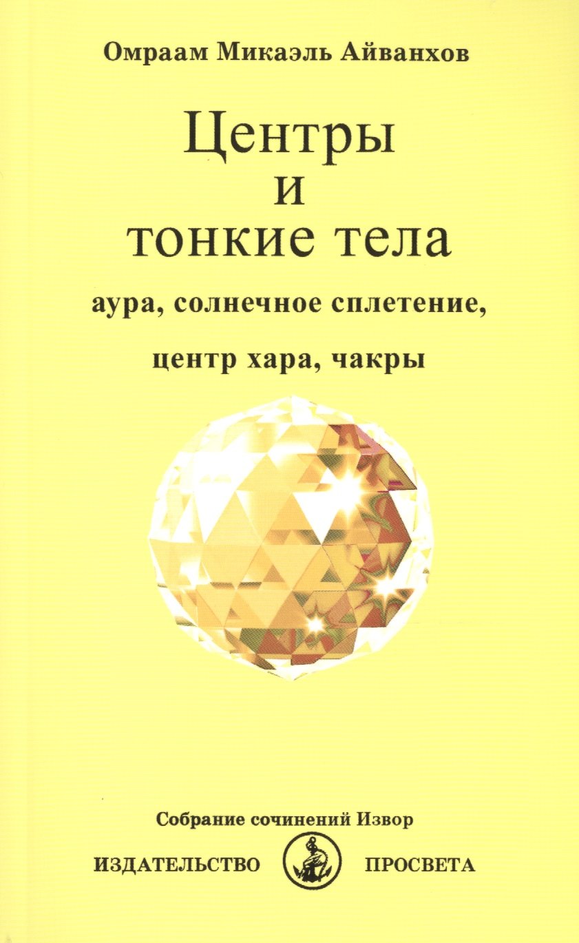 Айванхов Омраам Микаэль: Центры и тонкие тела. Аура, солнечное сплетение, центр хара, чакры