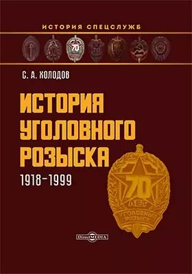 

История уголовного розыска. 1918–1999: научно-популярное издание