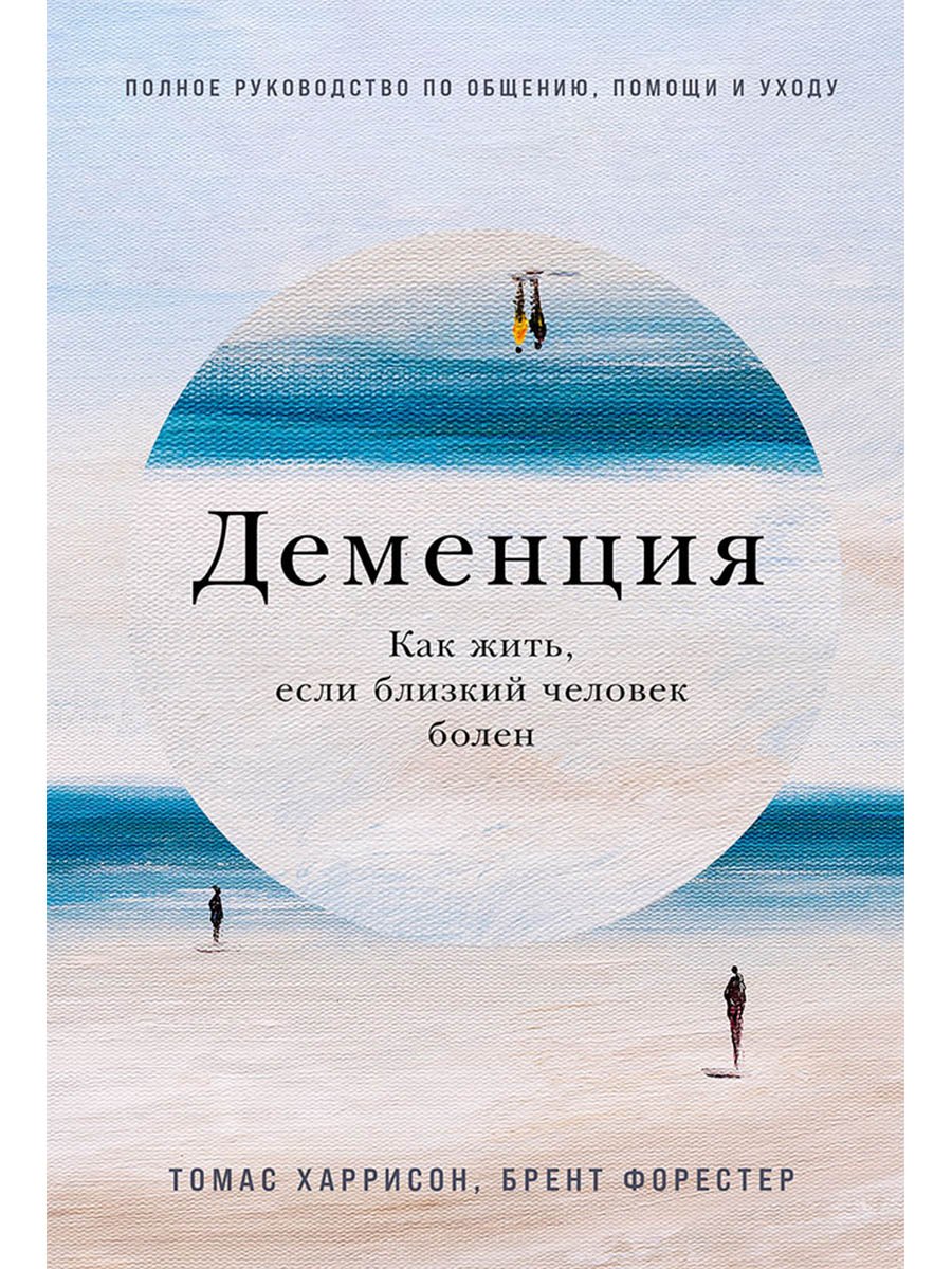 Деменция: Как жить, если близкий человек болен. Полное руководство по общению, помощи и уходу