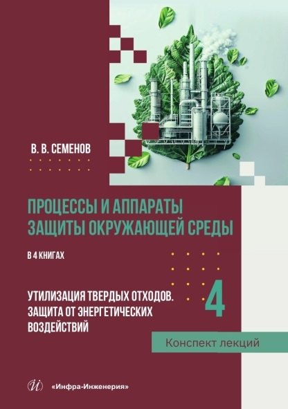 Процессы и аппараты защиты окружающей среды В 4-х книгах Книга 4 Утилизация твердых отходов Защита от энергетических воздействий Конспект лекций 2799₽