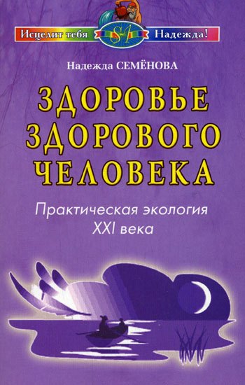 

Здоровье здорового человека Практическая экология 21 века (мягк) (Исцелит тебя Надежда). Семенова Н. (Диля)