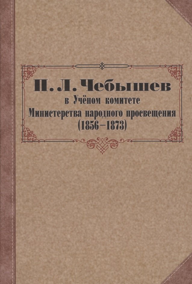 

П. Л. Чебышев в Учёном комитете Министерства народного просвещения (1856—1873). Сборник документов