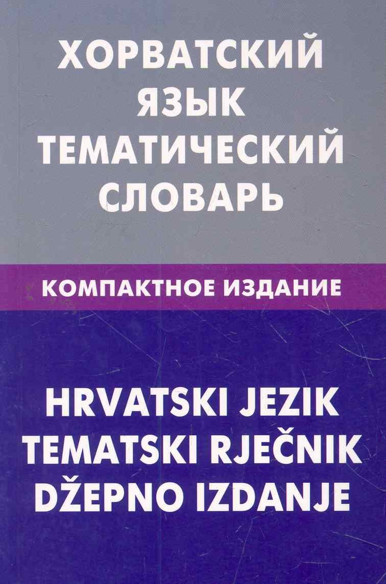 Хорватский язык. Тематический словарь. Компактное издание. 10000 слов