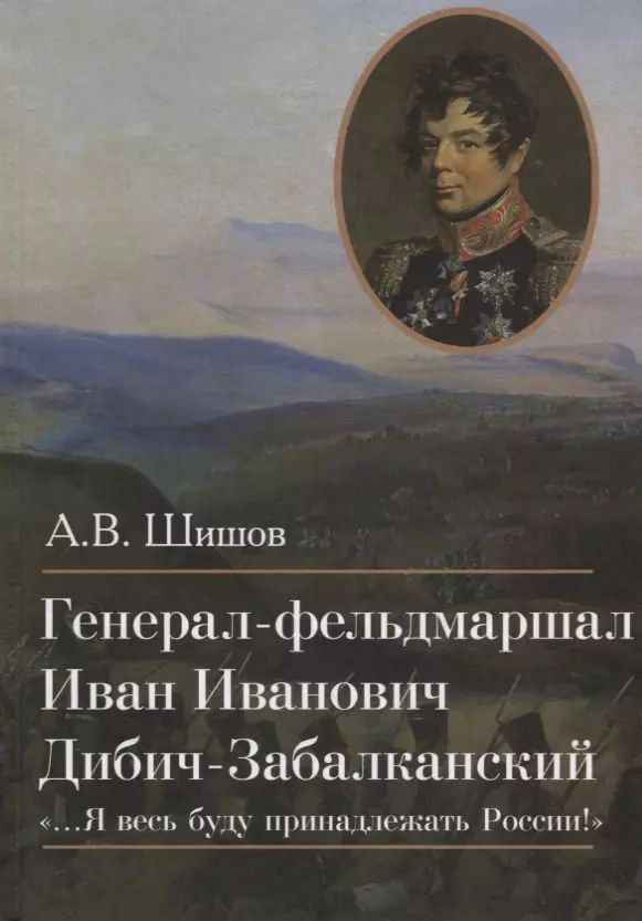 Генерал-фельдмаршал Иван Иванович Дибич-Забалканский "…Я весь буду принадлежать России!"