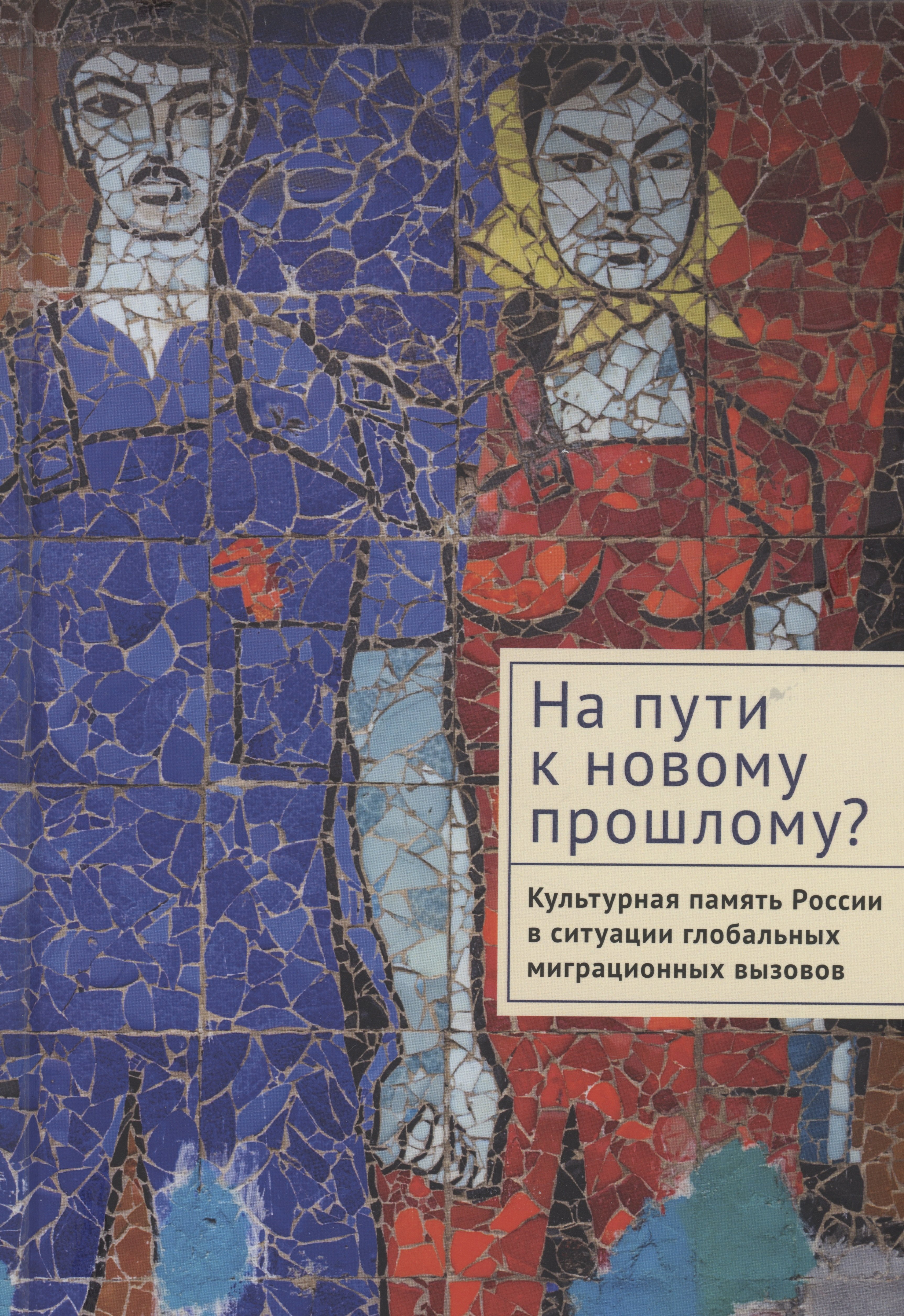 

На пути к новому прошлому Культурная память России в ситуации глобальных миграционных вызовов: монография