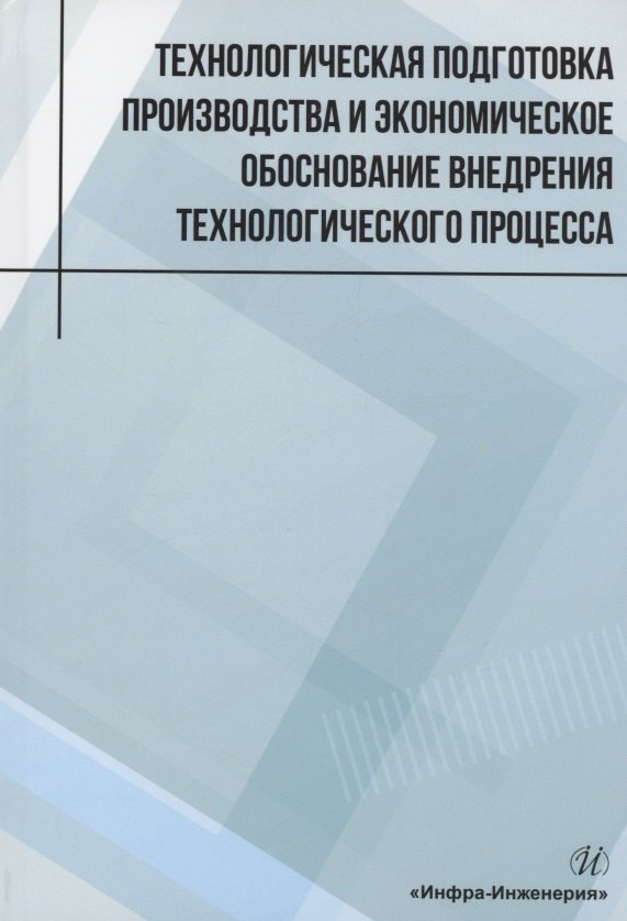 

Технологическая подготовка производства и экономическое обоснование внедрения технологического процесса: учебное пособие