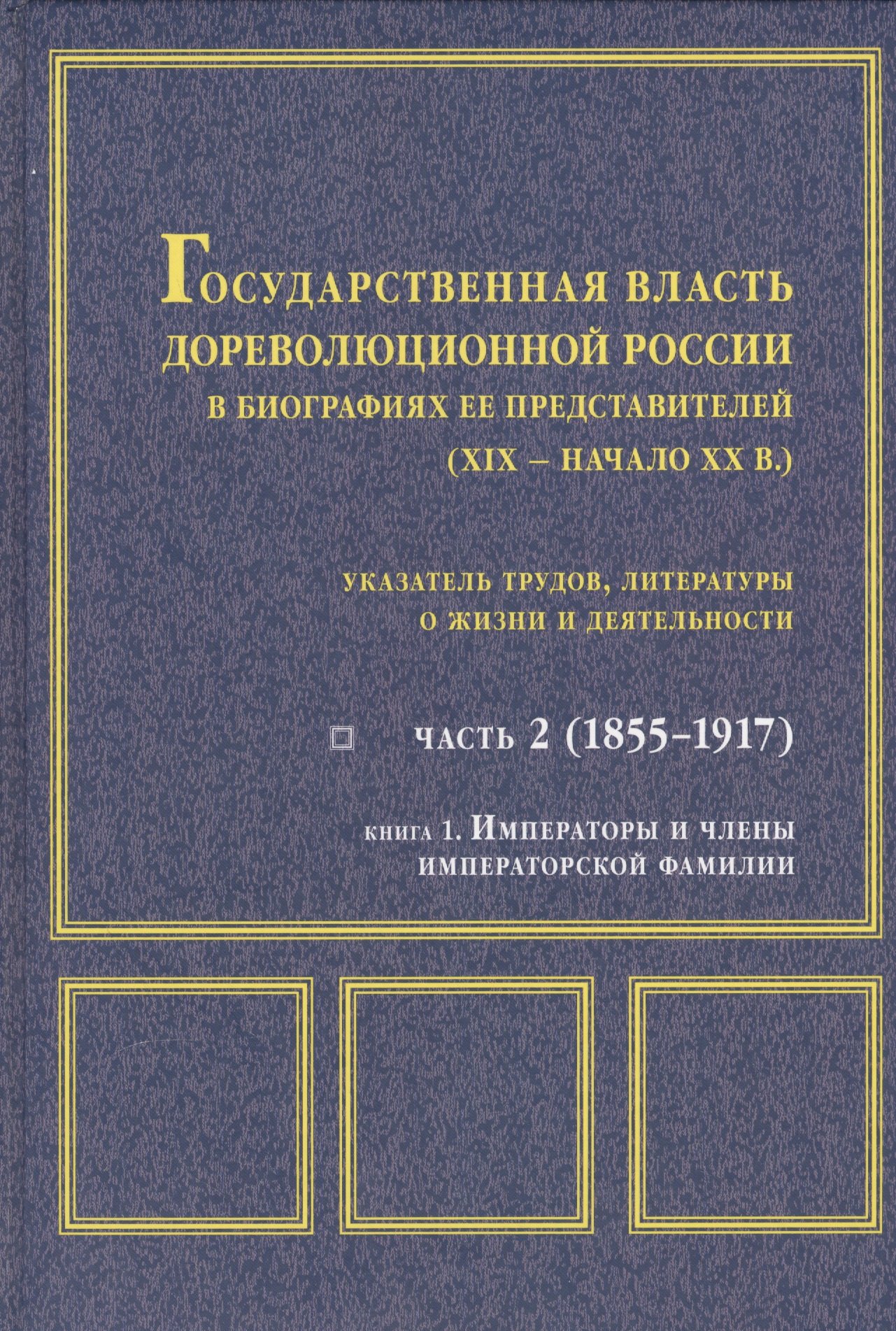 Государственная власть дореволюционной России в биографиях ее представителей ( XIX - начало XX в.). Указатель трудов, литературы о жизни и деятельности. Часть 2 (1855-1917). Книга 1. Императоры и члены императорской фамилии