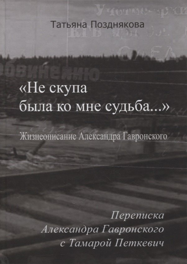 Позднякова Татьяна Сергеевна: «Не скупа была ко мне судьба…». Жизнеописание Александра Гавронского. Переписка Александра Гавронского с Тамарой Петкевич