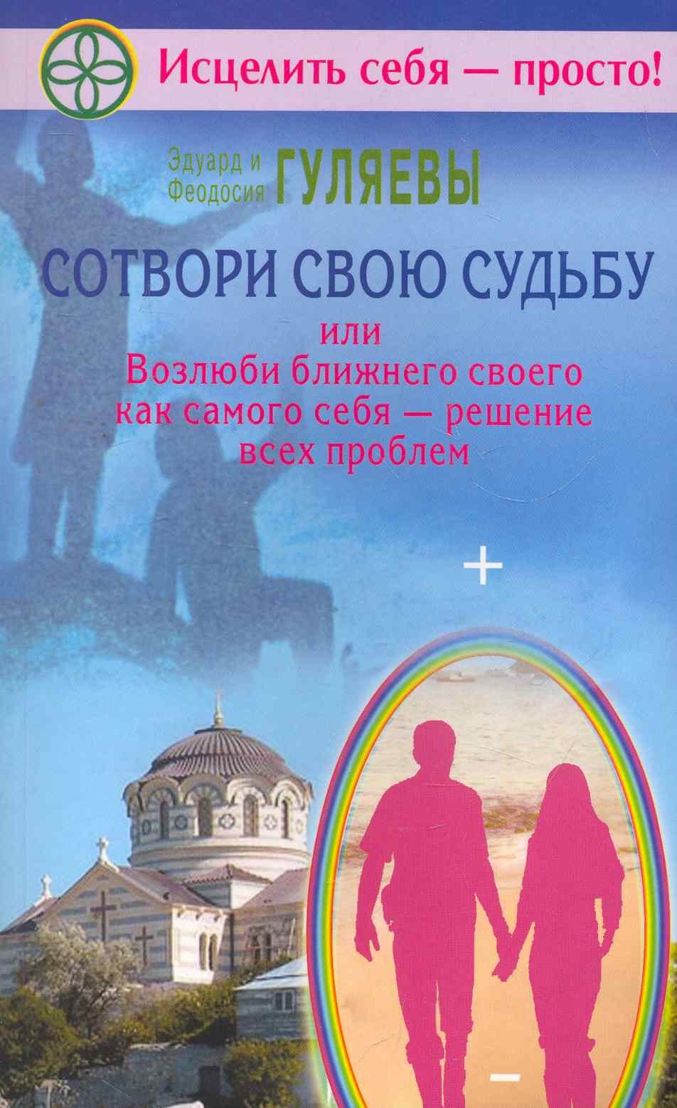 Гуляев Эдуард Александрович: Сотвори свою судьбу, или Возлюби ближнего как самого себя - решение всех проблем