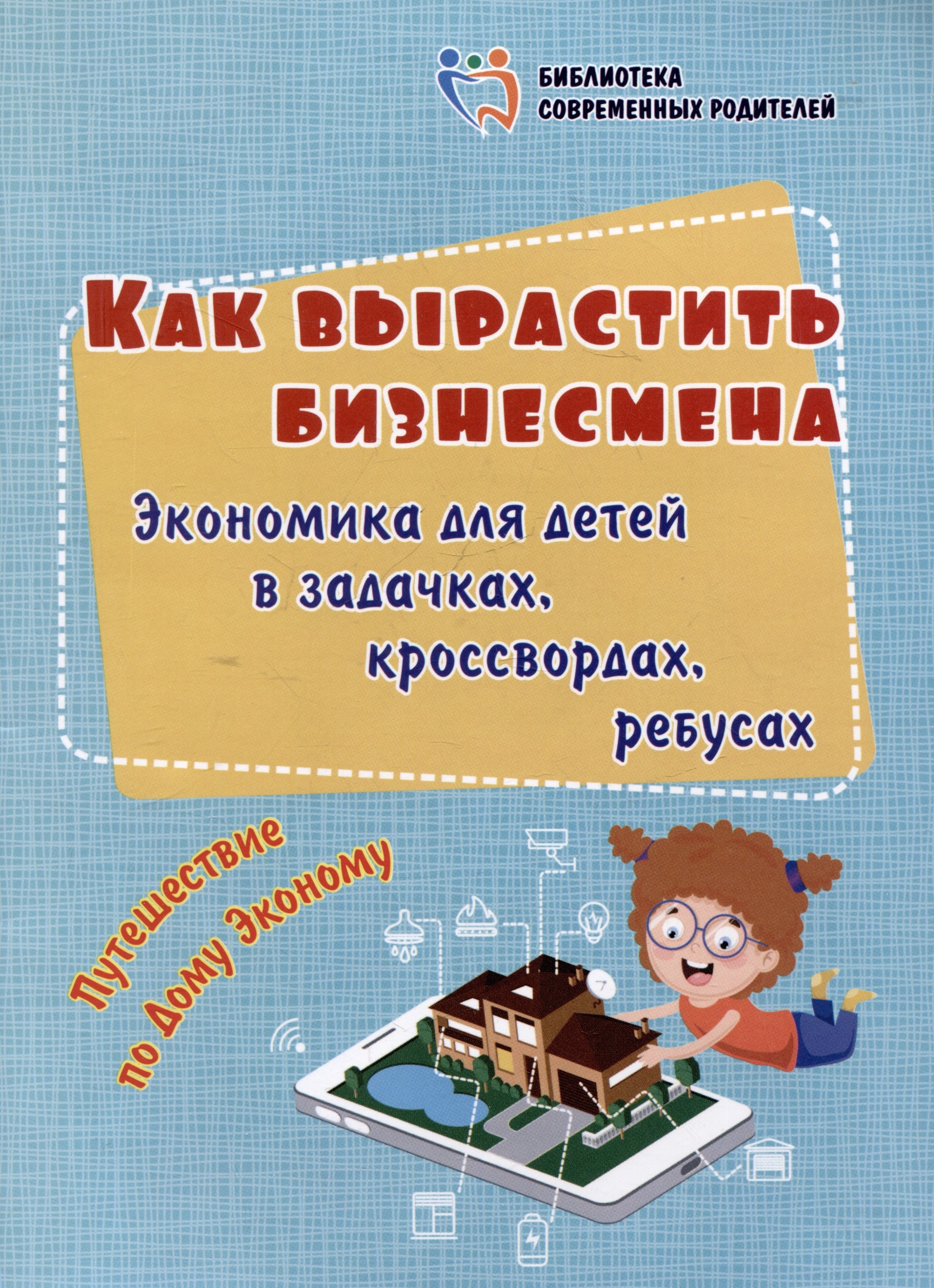 Как вырастить бизнесмена. Экономика для детей в задачках, кроссвордах, ребусах. Путешествие по Дому Эконому